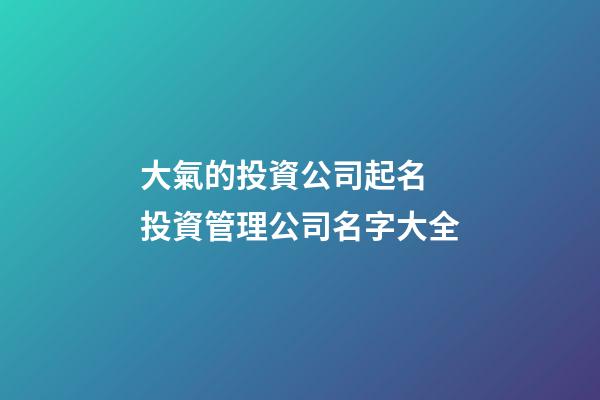 大氣的投資公司起名 投資管理公司名字大全-第1張-公司起名-玄機派